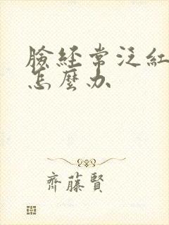 脸经常泛红发痒怎么办