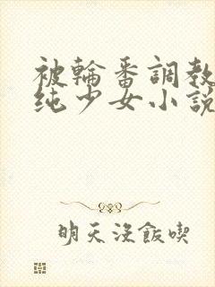 被轮番调教的清纯少女小说高干文