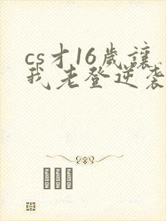 cs才16岁让我老登逆袭笔趣阁