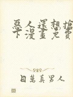 恶人还想抢救一下漫画免费阅读下拉式