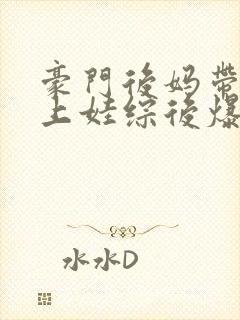 豪门后妈带逆子上娃综后爆火全网