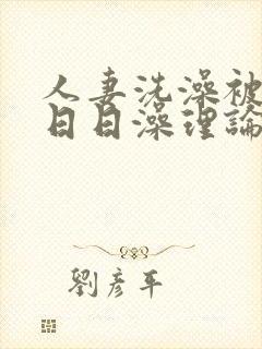 人妻洗澡被强公日日澡理论片