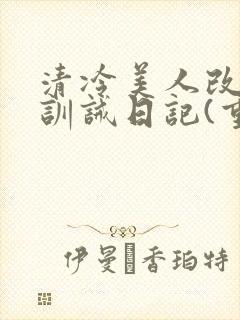 清冷美人改/造训诫日记(重口)最新章节