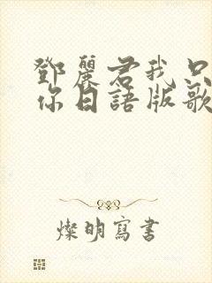 邓丽君我只在乎你日语版歌词