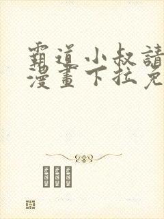 霸道小叔请轻撩漫画下拉免费阅读2021年