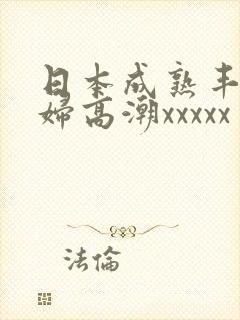 日本成熟丰满熟妇高潮xxxxx