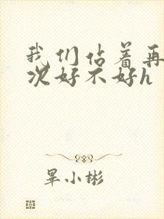 我们站着再来一次好不好h