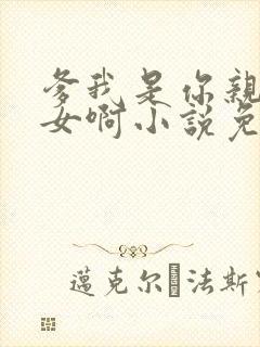 爹我是你亲生闺女啊小说免费阅读