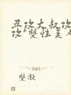 丑攻大叔攻老人攻*双性美人合集作者月落