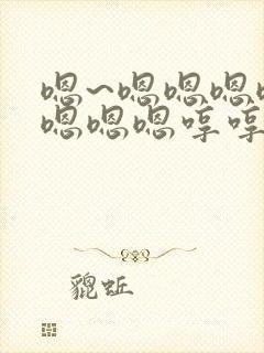 嗯~嗯嗯嗯嗯嗯嗯嗯嗯哼哼