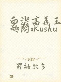 白洁高义王申笔趣阁xkushu