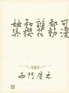 她和谁都可以全集樱花动漫