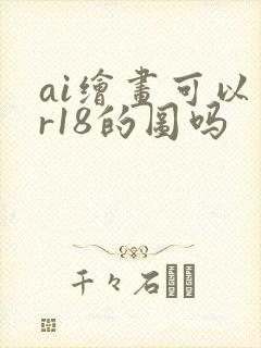 ai绘画可以画r18的图吗