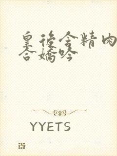 皇后含精肉臀迎合娇吟