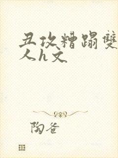 丑攻糟蹋双性美人h文