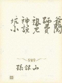 坑神祖师爷原著小说免费阅读全文