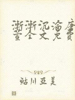 渐渐沉沦唐浪江萱全文免费阅读