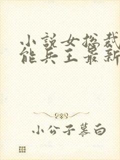 小说女总裁的全能兵王最新章节