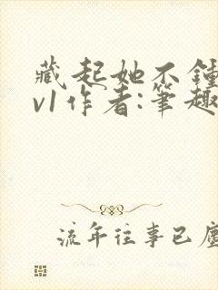 藏起她不钟情1v1作者:笔趣阁免费阅读