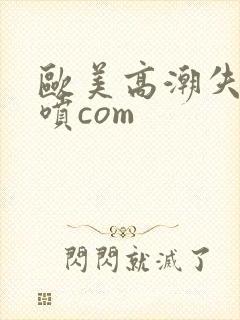 欧美高潮失禁潮喷com