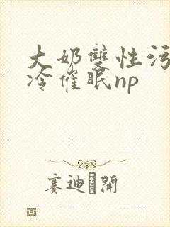 大奶双性污文清冷催眠np