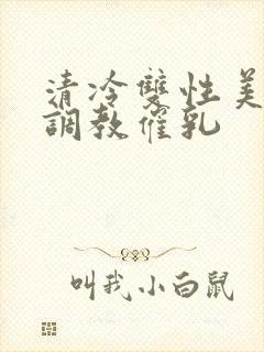 清冷双性美人被调教催乳