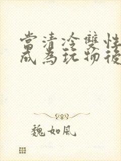 当清冷双性美人成为玩物后