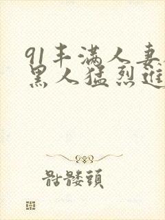 91丰满人妻被黑人猛烈进入