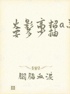 火影高招a忍需要多少抽