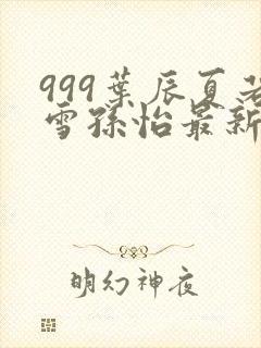 999叶辰夏若雪孙怡最新章节封面