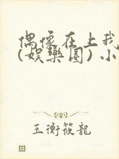 偶像在上我在下(娱乐圈) 小说免费阅读