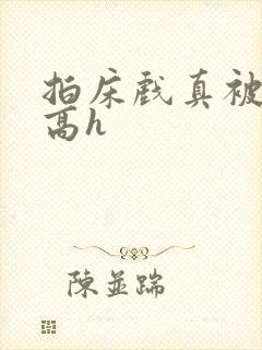 拍床戏真被肉h高h封面