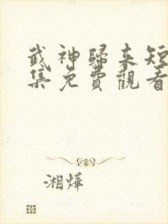 武神归来短剧全集免费观看封面