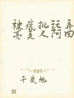 被疯批玩弄的漂亮美人阿回