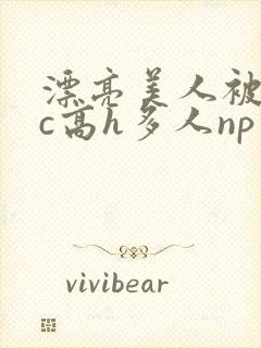 漂亮美人被迫挨c高h多人np