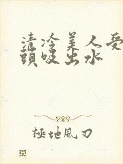 清冷美人受被老头吸出水封面