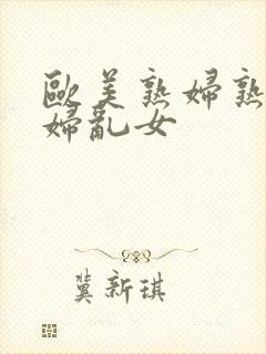 欧美熟妇熟女乱妇乱女