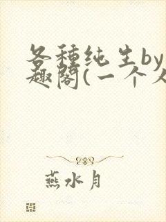 各种纯生by笔趣阁(一个人)文