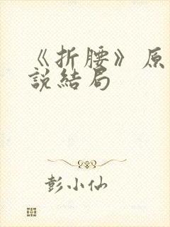 《折腰》原著小说结局