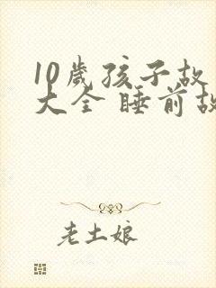 10岁孩子故事大全 睡前故事