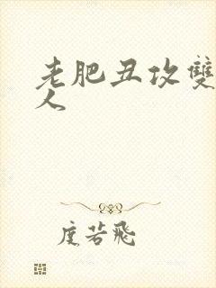 老肥丑攻双性美人