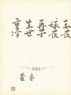 重生再嫁王府清冷世子夜夜哄小说最新章节