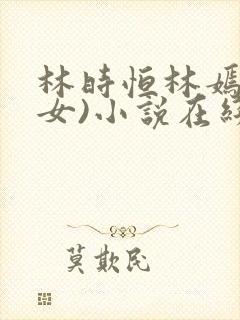 林时恒林嫣(父女)小说在线阅读