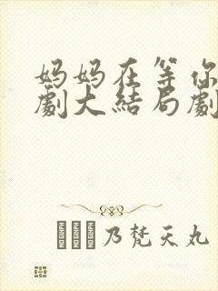 妈妈在等你电视剧大结局剧情介绍