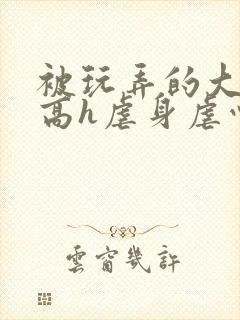 被玩弄的大小姐高h虐身虐心