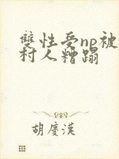 双性受np被全村人糟蹋