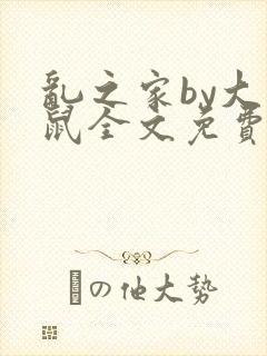 乱之家by大老鼠全文免费阅读笔趣阁最