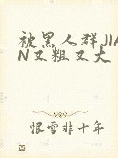 被黑人群JIAN又粗又大