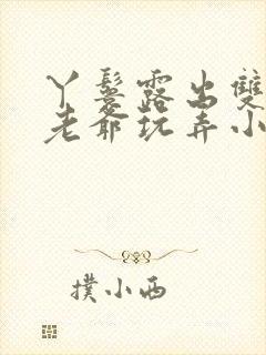 丫鬟露出双乳让老爷玩弄小说