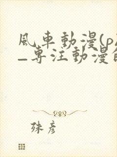 风车动漫(p)_专注动漫的门户网站手机封面